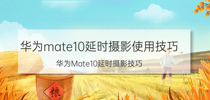 华为mate10延时摄影使用技巧 华为Mate10延时摄影技巧